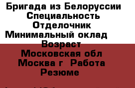 Бригада из Белоруссии › Специальность ­ Отделочник › Минимальный оклад ­ 4 500 › Возраст ­ 45 - Московская обл., Москва г. Работа » Резюме   